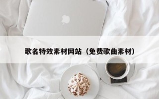 平顶山歌名特效素材网站（免费歌曲素材）